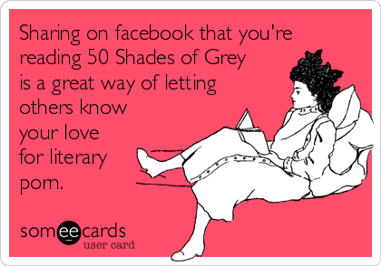 Sharing on facebook that you're
reading 50 Shades of Grey
is a great way of letting
others know
your love
for literary
porn.