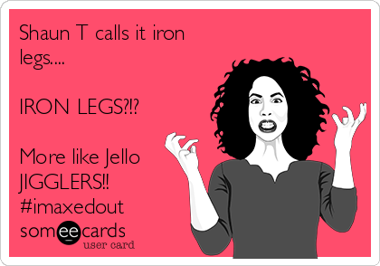 Shaun T calls it iron
legs....

IRON LEGS?!?

More like Jello
JIGGLERS!!
#imaxedout