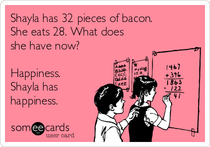 Shayla has 32 pieces of bacon.
She eats 28. What does
she have now?

Happiness.
Shayla has
happiness.