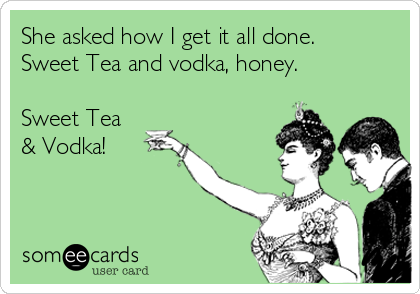She asked how I get it all done.
Sweet Tea and vodka, honey.

Sweet Tea
& Vodka!