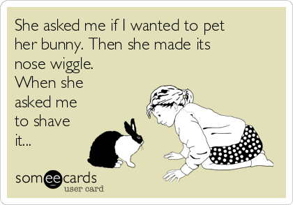 She asked me if I wanted to pet
her bunny. Then she made its
nose wiggle.
When she
asked me
to shave
it...