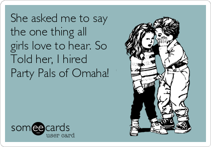 She asked me to say
the one thing all
girls love to hear. So
Told her, I hired
Party Pals of Omaha!