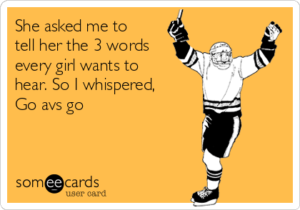 She asked me to
tell her the 3 words
every girl wants to
hear. So I whispered,
Go avs go