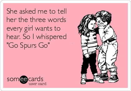 She asked me to tell
her the three words
every girl wants to
hear. So I whispered
"Go Spurs Go"