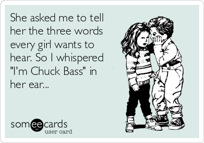 She asked me to tell
her the three words
every girl wants to
hear. So I whispered
"I'm Chuck Bass" in
her ear...