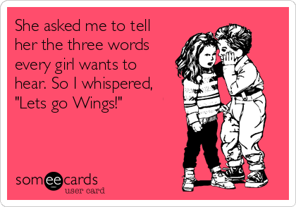 She asked me to tell
her the three words
every girl wants to
hear. So I whispered,
"Lets go Wings!"