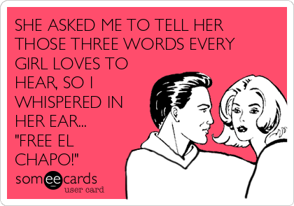 SHE ASKED ME TO TELL HER
THOSE THREE WORDS EVERY
GIRL LOVES TO
HEAR, SO I
WHISPERED IN
HER EAR...
"FREE EL
CHAPO!"