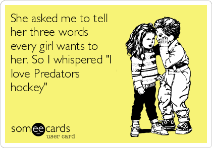 She asked me to tell
her three words
every girl wants to
her. So I whispered "I
love Predators
hockey"
