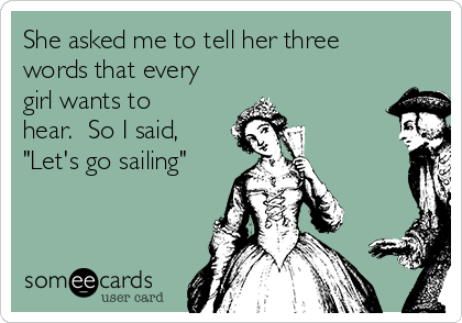 She asked me to tell her three
words that every
girl wants to
hear.  So I said, 
"Let's go sailing"