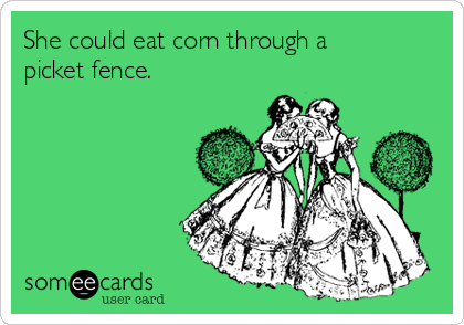 She could eat corn through a
picket fence.