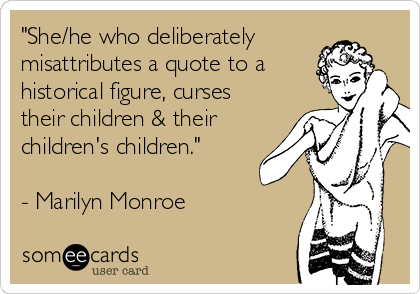 "She/he who deliberately
misattributes a quote to a
historical figure, curses
their children & their
children's children." 

- Marilyn Monroe