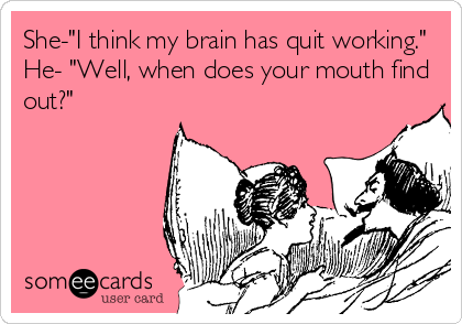 She-"I think my brain has quit working."
He- "Well, when does your mouth find
out?"