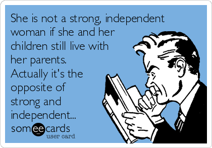 She is not a strong, independent
woman if she and her
children still live with
her parents.
Actually it's the
opposite of
strong and
independent...