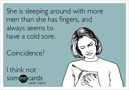 She is sleeping around with more
men than she has fingers, and
always seems to
have a cold sore.

Coincidence?

I think not