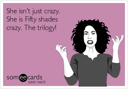 She isn't just crazy.
She is Fifty shades
crazy. The trilogy! 