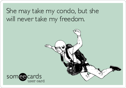 She may take my condo, but she
will never take my freedom.