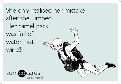 She only realised her mistake
after she jumped.
Her camel pack
was full of
water, not
wine!!!