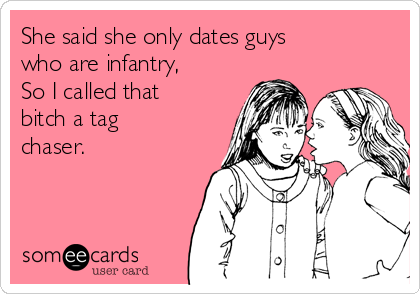 She said she only dates guys
who are infantry, 
So I called that
bitch a tag
chaser.