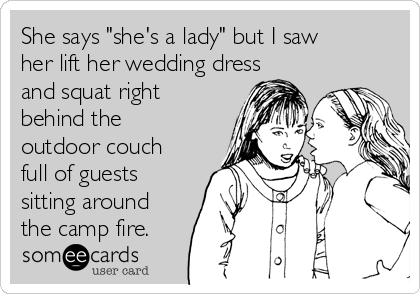 She says "she's a lady" but I saw
her lift her wedding dress
and squat right
behind the
outdoor couch
full of guests
sitting around
the camp fire. 