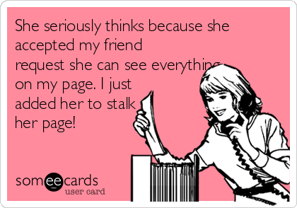 https://cdn.someecards.com/someecards/usercards/she-seriously-thinks-because-she-accepted-my-friend-request-she-can-see-everything-on-my-page-i-just-added-her-to-stalk-her-page-6ef85.png