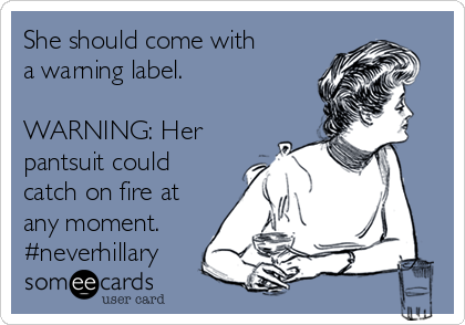 She should come with
a warning label.

WARNING: Her
pantsuit could
catch on fire at
any moment.
#neverhillary