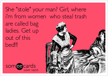 She "stole" your man? Girl, where
i'm from women  who steal trash
are called bag
ladies. Get up
out of this
bed!!!