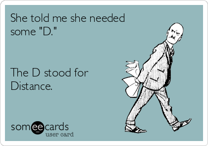 She told me she needed
some "D."


The D stood for
Distance.