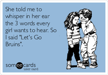 She told me to
whisper in her ear
the 3 words every
girl wants to hear. So
I said "Let's Go
Bruins".
