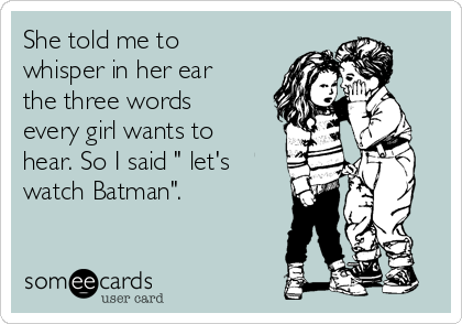 She told me to
whisper in her ear
the three words
every girl wants to
hear. So I said " let's
watch Batman". 