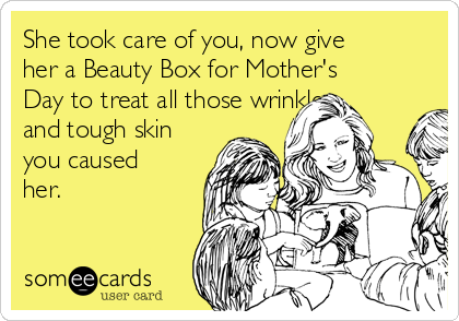 She took care of you, now give
her a Beauty Box for Mother's
Day to treat all those wrinkles
and tough skin
you caused
her.