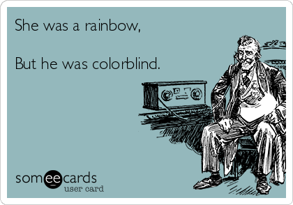 She was a rainbow,

But he was colorblind.