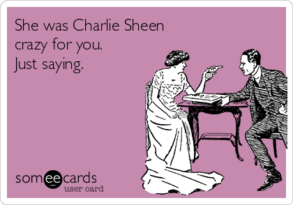 She was Charlie Sheen
crazy for you.
Just saying. 