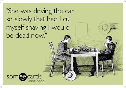 "She was driving the car 
so slowly that had I cut
myself shaving I would
be dead now."