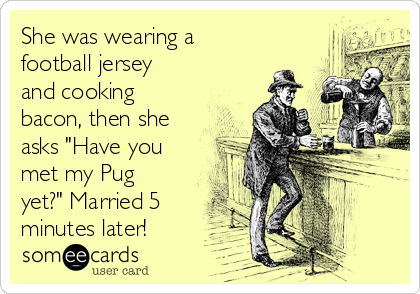 She was wearing a
football jersey
and cooking
bacon, then she
asks "Have you
met my Pug
yet?" Married 5
minutes later!