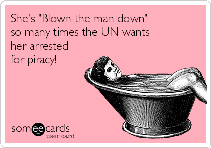 She's "Blown the man down"
so many times the UN wants
her arrested
for piracy! 
