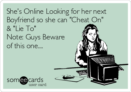 She's Online Looking for her next
Boyfriend so she can "Cheat On"
& "Lie To" 
Note: Guys Beware
of this one....
