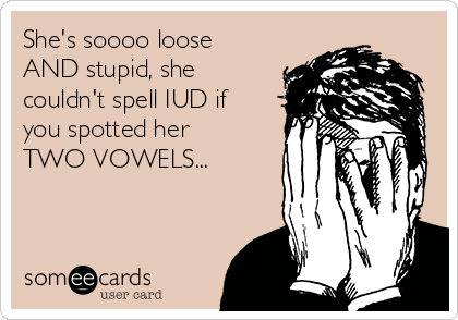 She's soooo loose
AND stupid, she
couldn't spell IUD if
you spotted her
TWO VOWELS...