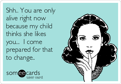 Shh.. You are only
alive right now
because my child
thinks she likes
you...  I come
prepared for that
to change.. 