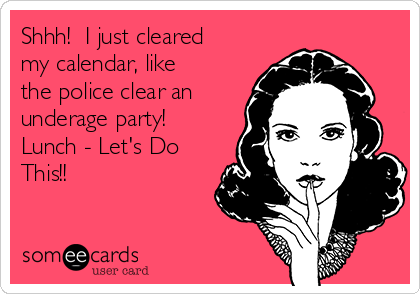 Shhh!  I just cleared
my calendar, like
the police clear an
underage party!
Lunch - Let's Do
This!!