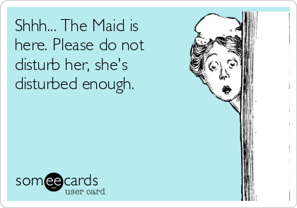 Shhh... The Maid is
here. Please do not
disturb her, she's
disturbed enough.