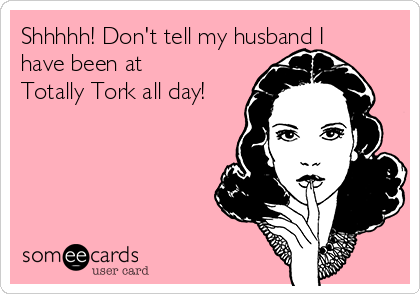 Shhhhh! Don't tell my husband I
have been at
Totally Tork all day!