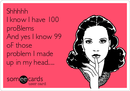 Shhhhh
I know I have 100
proBlems
And yes I know 99
oF those
problem I made
up in my head.....
