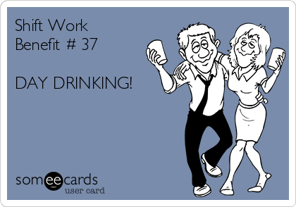 Shift Work
Benefit # 37

DAY DRINKING! 