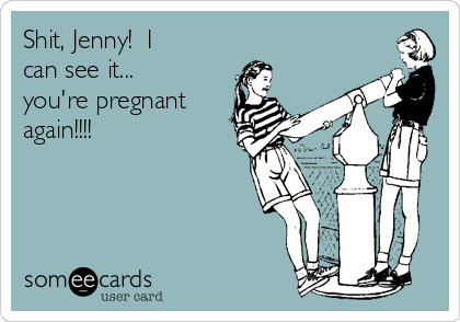 Shit, Jenny!  I
can see it...
you're pregnant
again!!!! 