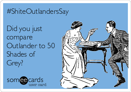 #ShiteOutlandersSay

Did you just
compare
Outlander to 50
Shades of
Grey?