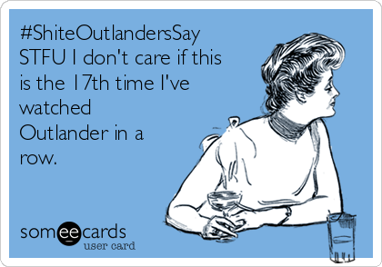 #ShiteOutlandersSay
STFU I don't care if this
is the 17th time I've
watched
Outlander in a
row. 