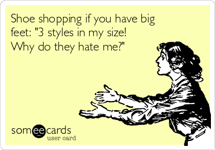 Shoe shopping if you have big
feet: "3 styles in my size!
Why do they hate me?"