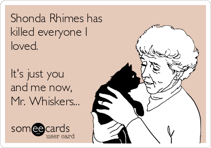 Shonda Rhimes has
killed everyone I
loved.

It's just you
and me now, 
Mr. Whiskers...