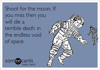 Shoot for the moon. If
you miss then you
will die a
terrible death in
the endless void
of space.