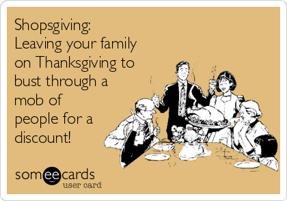 Shopsgiving:
Leaving your family
on Thanksgiving to
bust through a
mob of
people for a
discount!